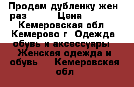 Продам дубленку жен. раз.44-46 › Цена ­ 10 000 - Кемеровская обл., Кемерово г. Одежда, обувь и аксессуары » Женская одежда и обувь   . Кемеровская обл.